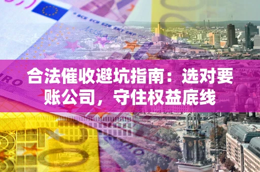 武汉合法催收避坑指南：选对要账公司，守住权益底线