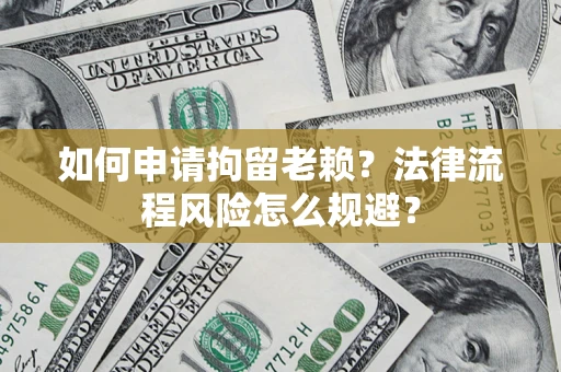 武汉如何申请拘留老赖？法律流程风险怎么规避？