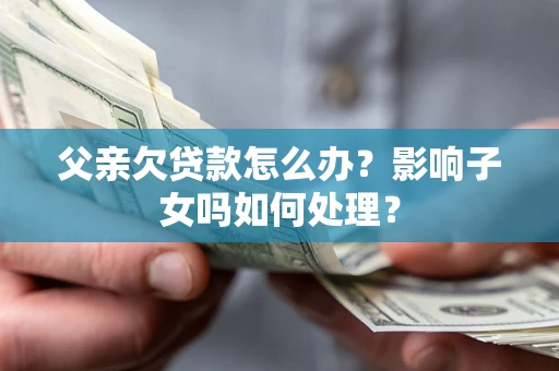 武汉父亲欠贷款怎么办？影响子女吗如何处理？
