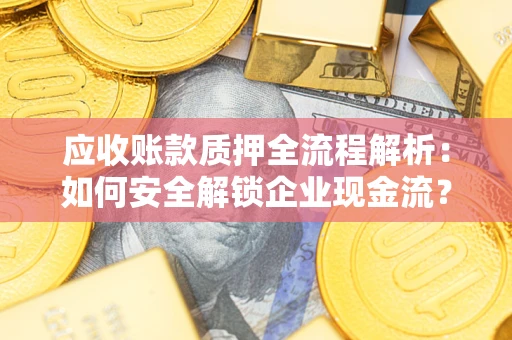 武汉应收账款质押全流程解析：如何安全解锁企业现金流？