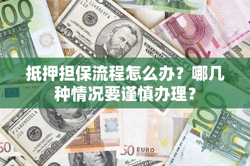 武汉抵押担保流程怎么办？哪几种情况要谨慎办理？