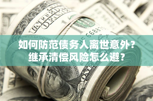 武汉如何防范债务人离世意外？继承清偿风险怎么避？