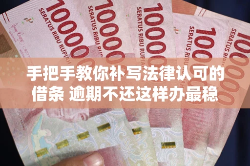 武汉手把手教你补写法律认可的借条 逾期不还这样办最稳妥