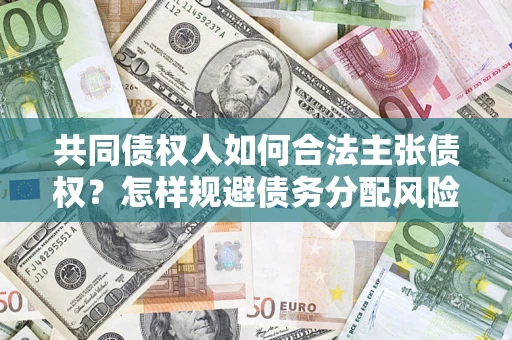 武汉共同债权人如何合法主张债权？怎样规避债务分配风险？