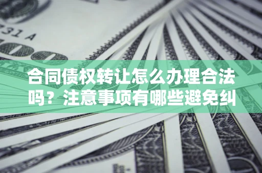 武汉合同债权转让怎么办理合法吗？注意事项有哪些避免纠纷？