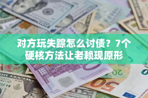 武汉对方玩失踪怎么讨债？7个硬核方法让老赖现原形