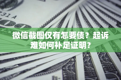 武汉微信截图仅有怎要债？起诉难如何补足证明？