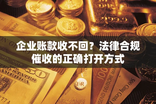 武汉企业账款收不回？法律合规催收的正确打开方式