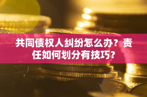 武汉共同债权人纠纷怎么办？责任如何划分有技巧？