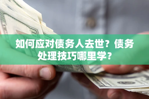 武汉如何应对债务人去世？债务处理技巧哪里学？