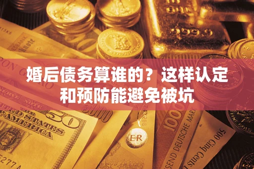武汉婚后债务算谁的？这样认定和预防能避免被坑