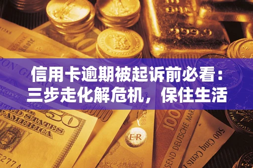 武汉信用卡逾期被起诉前必看：三步走化解危机，保住生活尊严