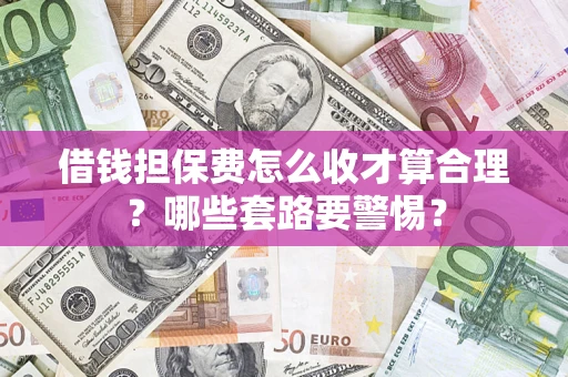 武汉借钱担保费怎么收才算合理？哪些套路要警惕？
