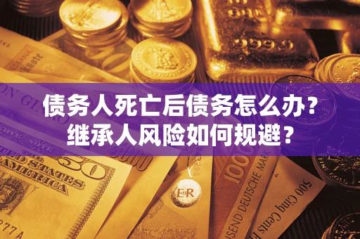 武汉债务人死亡后债务怎么办？继承人风险如何规避？