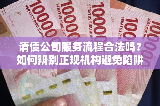 武汉清债公司服务流程合法吗？如何辨别正规机构避免陷阱？