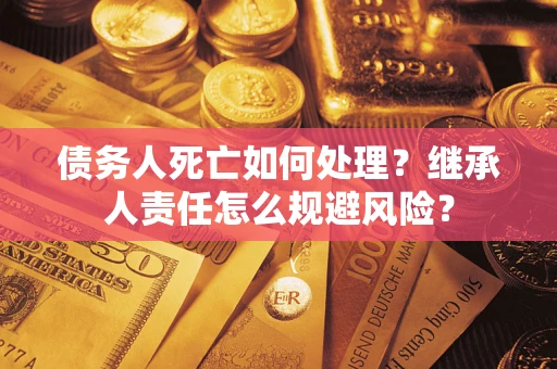 武汉债务人死亡如何处理?继承人责任怎么规避风险? 武汉债务人死亡如何处理?继承人责任怎么规避风险?