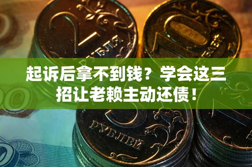 武汉起诉后拿不到钱？学会这三招让老赖主动还债！