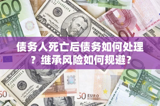武汉债务人死亡后债务如何处理？继承风险如何规避？