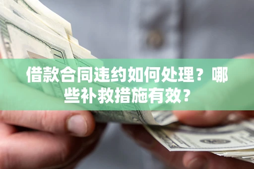 武汉借款合同违约如何处理？哪些补救措施有效？