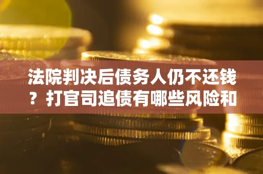 武汉法院判决后债务人仍不还钱？打官司追债有哪些风险和技巧？