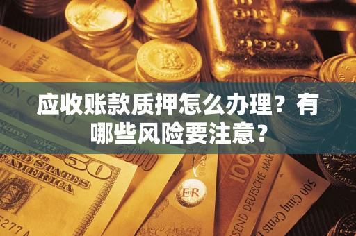 武汉应收账款质押怎么办理？有哪些风险要注意？