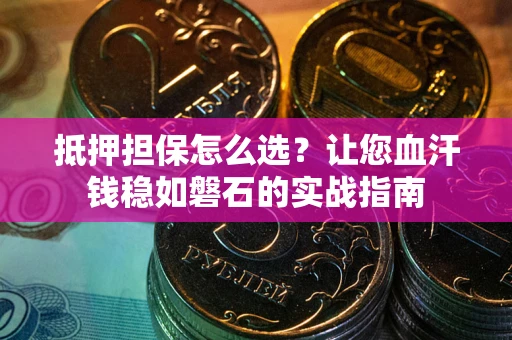 武汉抵押担保怎么选？让您血汗钱稳如磐石的实战指南