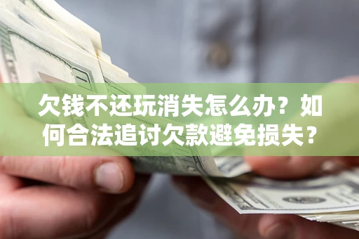 武汉欠钱不还玩消失怎么办?如何合法追讨欠款避免损失? 武汉欠钱不还玩消失怎么办?如何合法追讨欠款避免损失?
