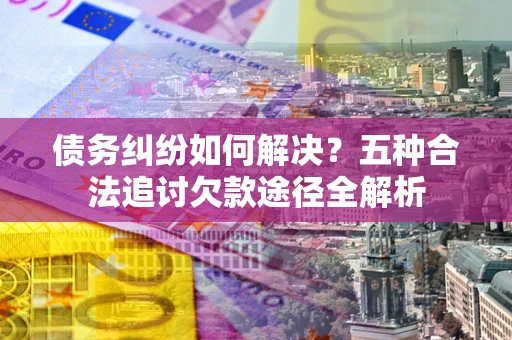 武汉债务纠纷如何解决？五种合法追讨欠款途径全解析