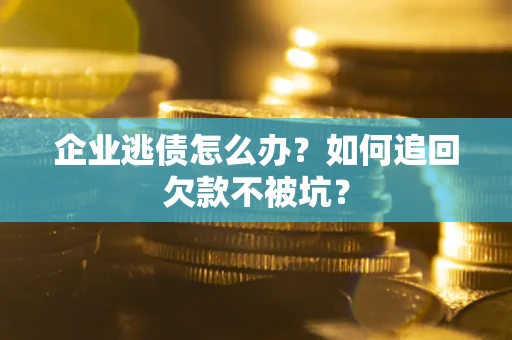 武汉企业逃债怎么办？如何追回欠款不被坑？