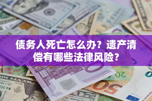 武汉债务人死亡怎么办？遗产清偿有哪些法律风险？