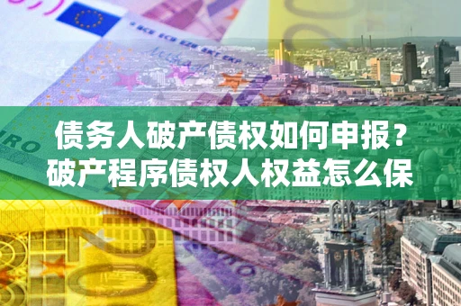 武汉债务人破产债权如何申报？破产程序债权人权益怎么保障？