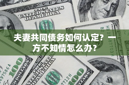 武汉夫妻共同债务如何认定？一方不知情怎么办？
