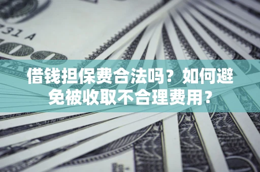 武汉借钱担保费合法吗？如何避免被收取不合理费用？