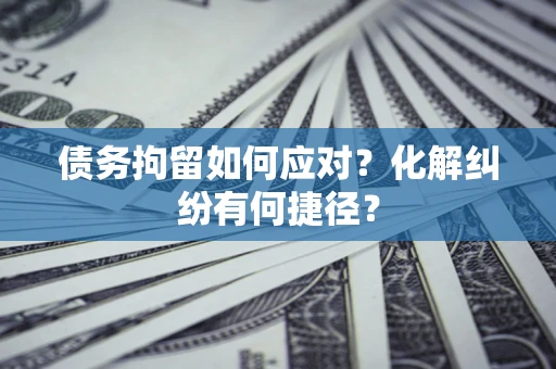 武汉债务拘留如何应对？化解纠纷有何捷径？