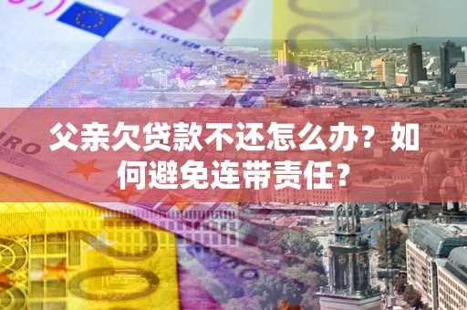 武汉父亲欠贷款不还怎么办？如何避免连带责任？