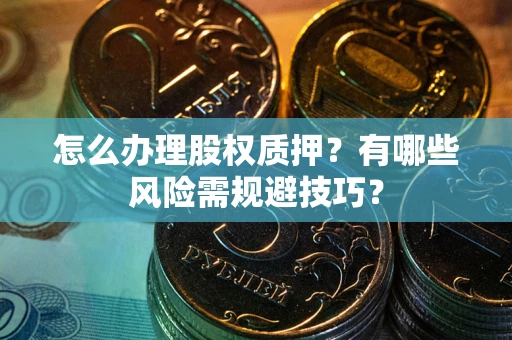 武汉怎么办理股权质押？有哪些风险需规避技巧？