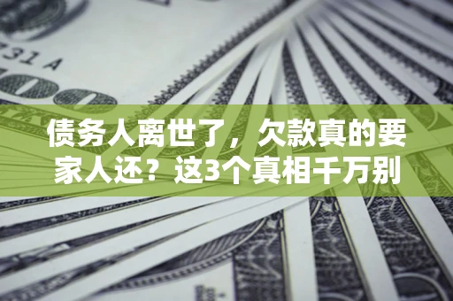 武汉债务人离世了，欠款真的要家人还？这3个真相千万别弄错