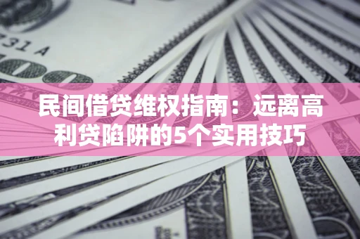 武汉民间借贷维权指南：远离高利贷陷阱的5个实用技巧
