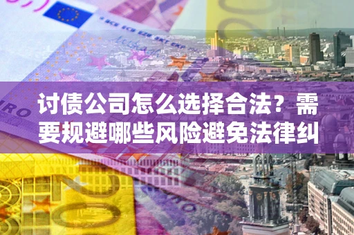 武汉讨债公司怎么选择合法?需要规避哪些风险避免法律纠纷? 武汉讨债公司怎么选择合法?需要规避哪些风险避免法律纠纷?
