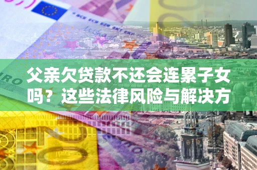 武汉父亲欠贷款不还会连累子女吗？这些法律风险与解决方法要早知道！