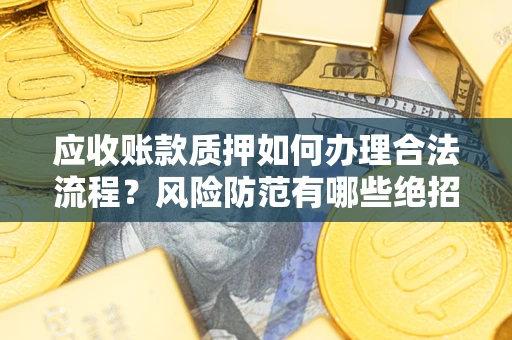 武汉应收账款质押如何办理合法流程？风险防范有哪些绝招？