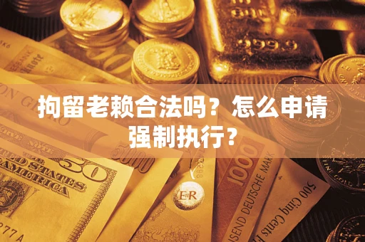 武汉拘留老赖合法吗？怎么申请强制执行？