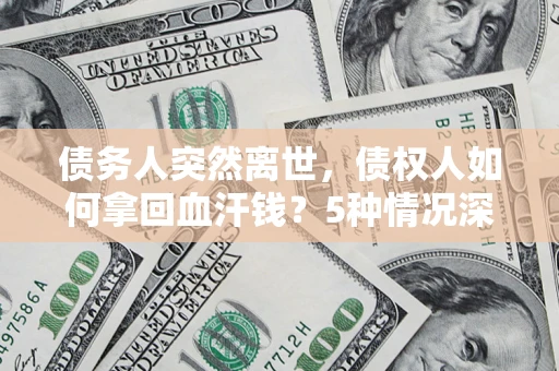 武汉债务人突然离世，债权人如何拿回血汗钱？5种情况深度解析