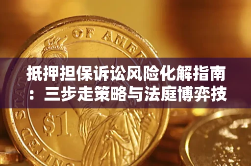 武汉抵押担保诉讼风险化解指南：三步走策略与法庭博弈技巧