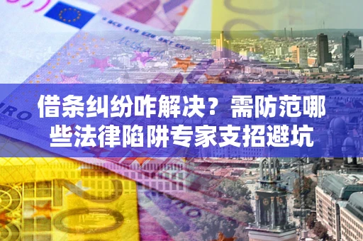 武汉借条纠纷咋解决？需防范哪些法律陷阱专家支招避坑