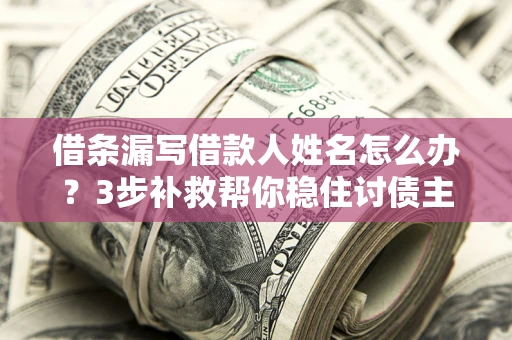 武汉借条漏写借款人姓名怎么办？3步补救帮你稳住讨债主动权