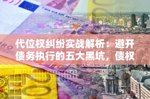 武汉代位权纠纷实战解析：避开债务执行的五大黑坑，债权人必看指南