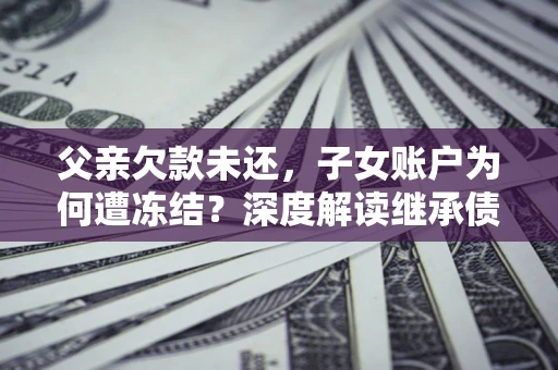 武汉父亲欠款未还，子女账户为何遭冻结？深度解读继承债务迷局
