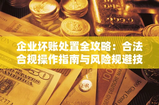 武汉企业坏账处置全攻略：合法合规操作指南与风险规避技巧解析