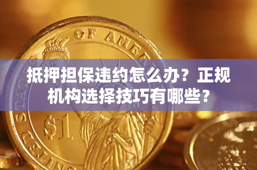 武汉抵押担保违约怎么办？正规机构选择技巧有哪些？
